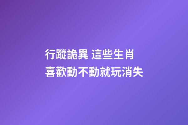 行蹤詭異 這些生肖喜歡動不動就玩消失